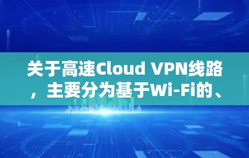 关于高速Cloud VPN线路，主要分为基于Wi-Fi的、基于局域网的和基于广域网的三种类型