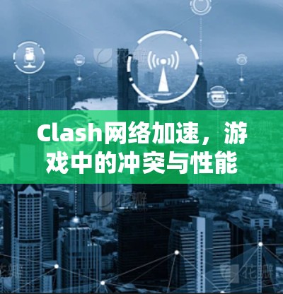 Clash网络加速,游戏中的冲突与性能挑战 Clash网络加速,游戏中的冲突与性能挑战