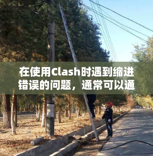 在使用Clash时遇到缩进错误的问题,通常可以通过以下步骤进行解决 在使用Clash时遇到缩进错误的问题,通常可以通过以下步骤进行解决