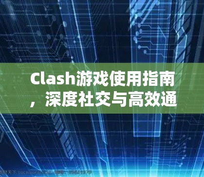 Clash游戏使用指南，深度社交与高效通信的完美结合