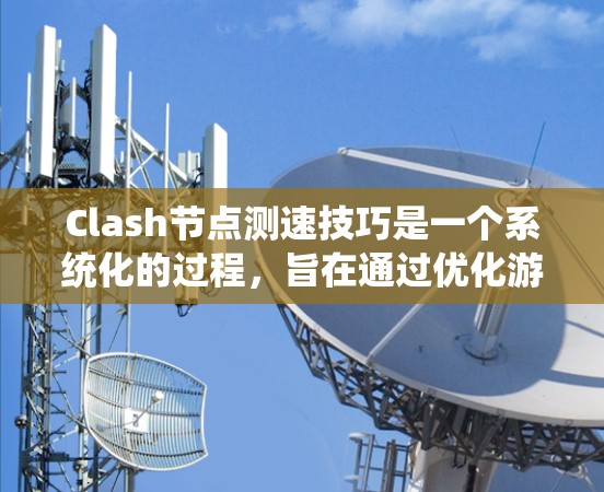 Clash节点测速技巧是一个系统化的过程,旨在通过优化游戏性能,降低测速值。以下是一个分步骤的指南 Clash节点测速技巧是一个系统化的过程,旨在通过优化游戏性能,降低测速值。以下是一个分步骤的指南