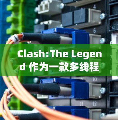 Clash:The Legend 作为一款多线程游戏，其性能表现受到多个方面的影响。以下是针对该游戏的详细分析和优化建议