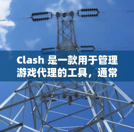 Clash 是一款用于管理游戏代理的工具,通常用于部署、管理和监控代理。如果您需要配置Clash代理,以下是一些常见的配置步骤和信息 Clash 是一款用于管理游戏代理的工具,通常用于部署、管理和监控代理。如果您需要配置Clash代理,以下是一些常见的配置步骤和信息