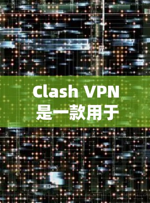 Clash VPN 是一款用于网络安全和VPN服务的工具，广泛应用于个人用户、企业用户以及多设备部署中。以下是对Clash VPN的详细分析