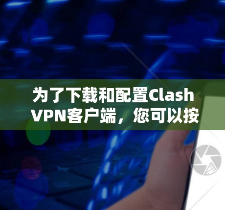 为了下载和配置Clash VPN客户端，您可以按照以下步骤进行