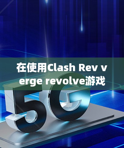 在使用Clash Rev verge revolve游戏时，如果游戏无法开始，请按照以下步骤检查并解决问题