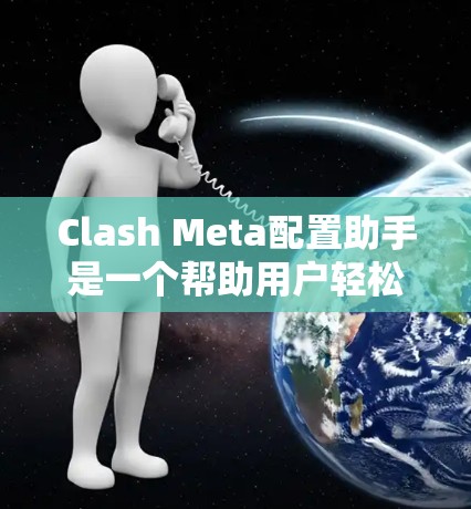 Clash Meta配置助手是一个帮助用户轻松配置Clash Meta游戏机的工具，旨在提高游戏运行效率和用户体验。以下是关于配置助手的详细信息