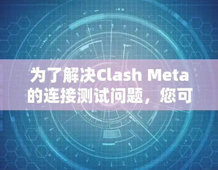 为了解决Clash Meta的连接测试问题，您可以按照以下步骤进行调整和测试