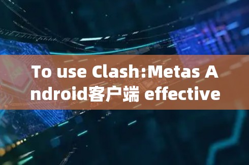 To use Clash:Metas Android客户端 effectively,follow these organized steps: