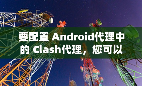 要配置 Android代理中的 Clash代理，您可以按照以下步骤操作。Clash 是一个代理服务器工具，通常用于管理下载代理、游戏服务器等场景