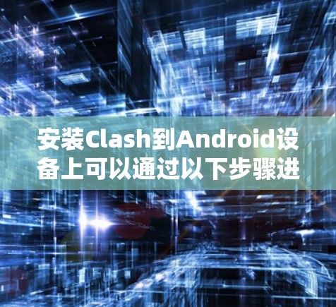 安装Clash到Android设备上可以通过以下步骤进行 安装Clash到Android设备上可以通过以下步骤进行