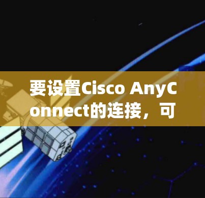 要设置Cisco AnyConnect的连接，可以按照以下步骤进行