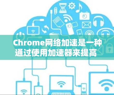 Chrome网络加速是一种通过使用加速器来提高 Chrome 浏览器性能的技术，通常用于提升网页加载速度或减少延迟。以下是一些常见的方法和步骤，帮助你优化Chrome网络加速体验
