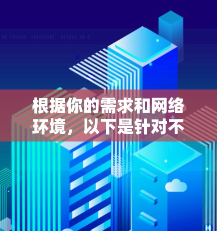 根据你的需求和网络环境，以下是针对不同情况的 Chrome代理软件推荐