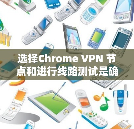选择Chrome VPN 节点和进行线路测试是确保VPN访问安全性和效率的关键步骤。以下是详细的指南