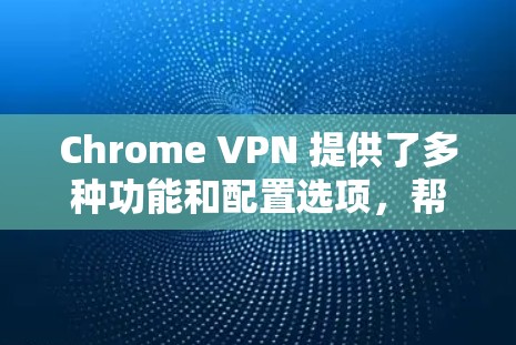 Chrome VPN 提供了多种功能和配置选项，帮助用户访问难以直接访问的网站。以下是详细的分析