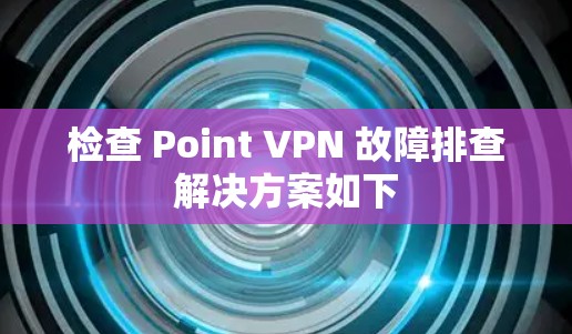 检查 Point VPN 故障排查解决方案如下