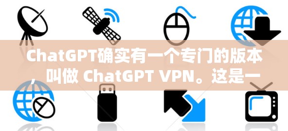 ChatGPT确实有一个专门的版本，叫做 ChatGPT VPN。这是一个用于安全访问ChatGPT服务的网络 VPN（虚拟网络）以下是关于ChatGPT VPN的一些关键信息