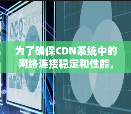 为了确保CDN系统中的网络连接稳定和性能，您可以按照以下步骤进行检测和监控