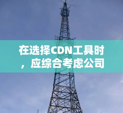 在选择CDN工具时，应综合考虑公司的规模、技术水平、内部使用情况、缓存缓存功能需求以及预算等因素。以下是一些综合考虑的关键点和推荐策略