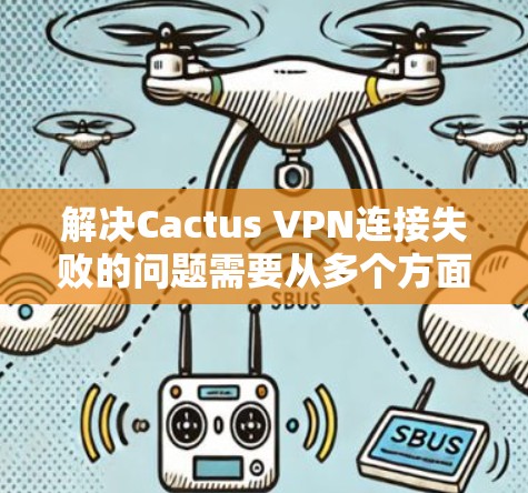 解决Cactus VPN连接失败的问题需要从多个方面入手，包括服务器稳定性、网络连接、配置、版本、防火墙设置以及使用代理服务器等。以下是一步步的解决方案