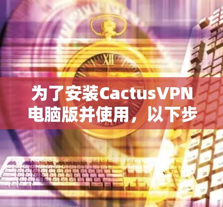 为了安装CactusVPN电脑版并使用，以下步骤提供一个清晰的指南
