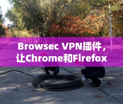 Browsec VPN插件,让Chrome和Firefox轻松连接,解决VPN问题 Browsec VPN插件,让Chrome和Firefox轻松连接,解决VPN问题