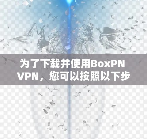 为了下载并使用BoxPN VPN,您可以按照以下步骤进行操作 为了下载并使用BoxPN VPN,您可以按照以下步骤进行操作