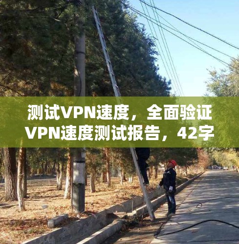测试VPN速度,全面验证VPN速度测试报告,42字标题 测试VPN速度,全面验证VPN速度测试报告,42字标题