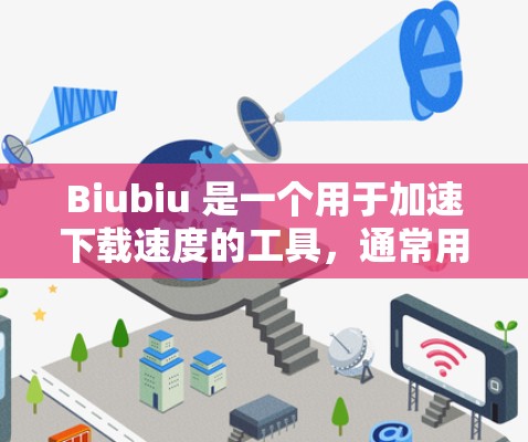 Biubiu 是一个用于加速下载速度的工具，通常用于在互联网上下载文件或应用。网络助手，也称为网络连接器，是指用于连接到互联网的设备或软件。Biubiu 可以通过网络助手来加速下载文件