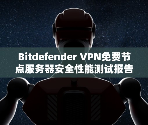 Bitdefender VPN免费节点服务器安全性能测试报告