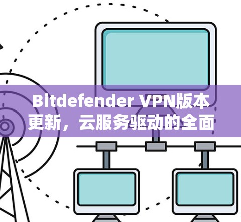 Bitdefender VPN版本更新，云服务驱动的全面安全升级