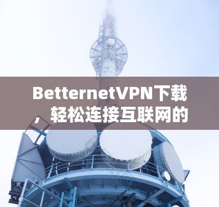 BetternetVPN下载,轻松连接互联网的可靠选择 BetternetVPN下载,轻松连接互联网的可靠选择