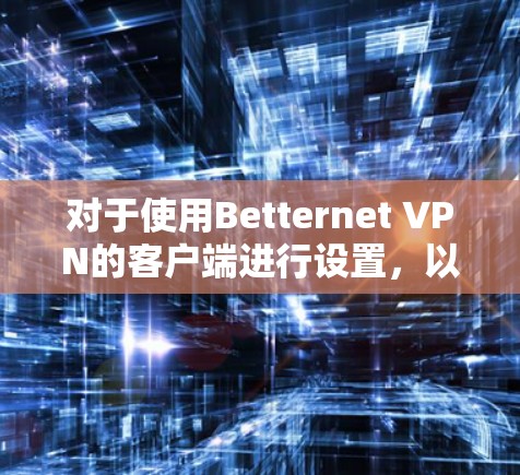 对于使用Betternet VPN的客户端进行设置,以下是详细的步骤指南 对于使用Betternet VPN的客户端进行设置,以下是详细的步骤指南