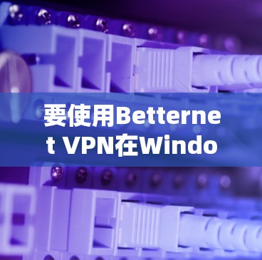 要使用Betternet VPN在Windows环境下连接到VPN，您可以按照以下步骤操作