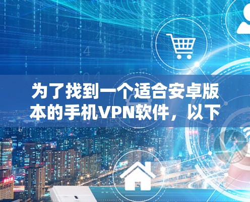 为了找到一个适合安卓版本的手机VPN软件,以下是一个详细的分析和推荐 为了找到一个适合安卓版本的手机VPN软件,以下是一个详细的分析和推荐