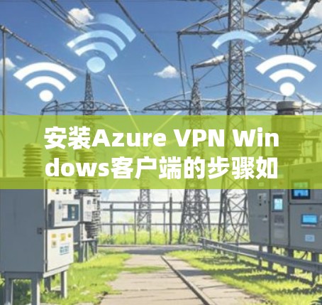 安装Azure VPN Windows客户端的步骤如下 安装Azure VPN Windows客户端的步骤如下