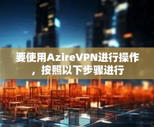 要使用AzireVPN进行操作,按照以下步骤进行 要使用AzireVPN进行操作,按照以下步骤进行