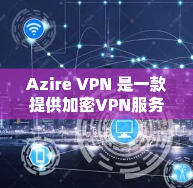 Azire VPN 是一款提供加密VPN服务的手机应用，允许用户在手机上进行网络连接和视频通话。以下是使用 Azire VPN 在安卓手机上进行操作的步骤指南