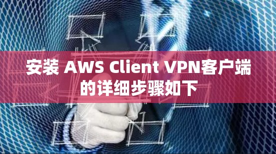 安装 AWS Client VPN客户端的详细步骤如下
