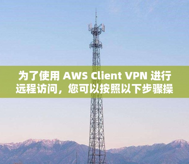 为了使用 AWS Client VPN 进行远程访问,您可以按照以下步骤操作 为了使用 AWS Client VPN 进行远程访问,您可以按照以下步骤操作