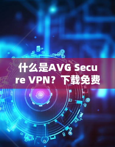 什么是AVG Secure VPN?下载免费安全VPN方案 什么是AVG Secure VPN?下载免费安全VPN方案