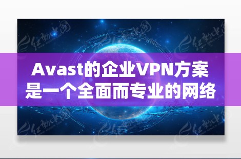 Avast的企业VPN方案是一个全面而专业的网络安全解决方案，旨在保护企业的数据和业务免受未经授权访问的风险。以下是对Avast企业VPN方案的详细分析