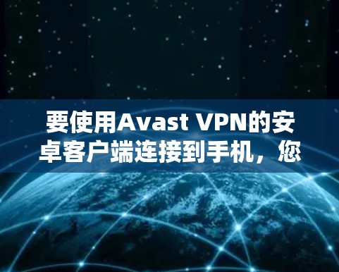 要使用Avast VPN的安卓客户端连接到手机,您可以按照以下步骤进行操作 要使用Avast VPN的安卓客户端连接到手机,您可以按照以下步骤进行操作