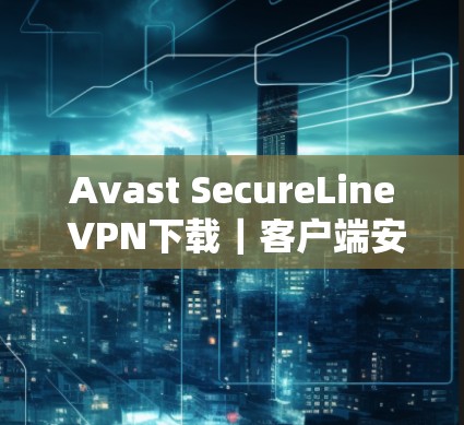 Avast SecureLine VPN下载｜客户端安装教程