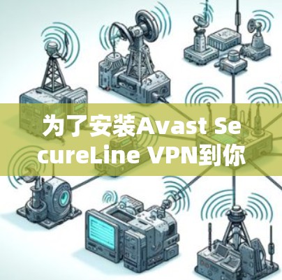 为了安装Avast SecureLine VPN到你的安卓设备，您可以按照以下步骤进行