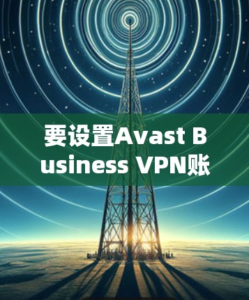 要设置Avast Business VPN账号,您可以按照以下步骤进行 要设置Avast Business VPN账号,您可以按照以下步骤进行