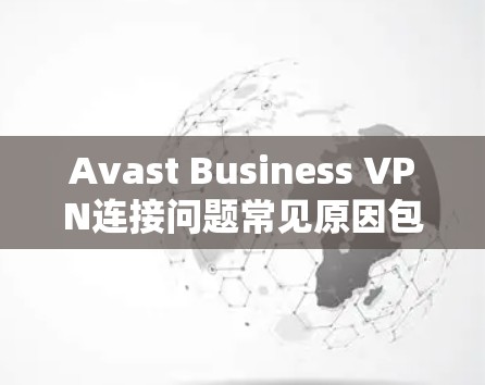 Avast Business VPN连接问题常见原因包括网络连接不稳定、防火墙设置不当、软件配置错误以及网络环境变化等。以下是解决Avast Business VPN连接问题的逐步步骤
