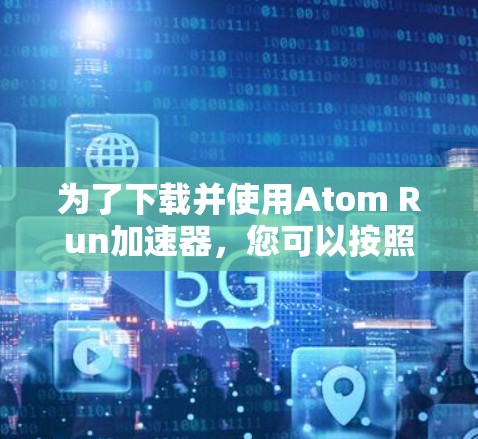 为了下载并使用Atom Run加速器，您可以按照以下步骤进行