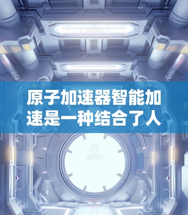 原子加速器智能加速是一种结合了人工智能和大数据分析的技术，旨在优化原子加速过程。以下是对这一技术的详细分析